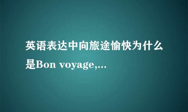 英语表达中向旅途愉快为什么是Bon voyage,这不是法语用法吗