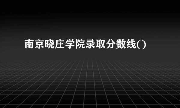 南京晓庄学院录取分数线()