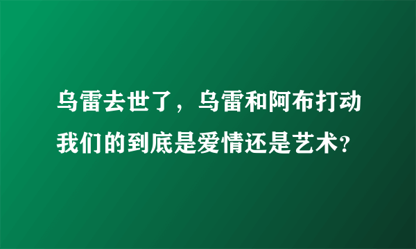 乌雷去世了，乌雷和阿布打动我们的到底是爱情还是艺术？