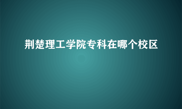 荆楚理工学院专科在哪个校区