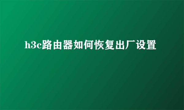 h3c路由器如何恢复出厂设置