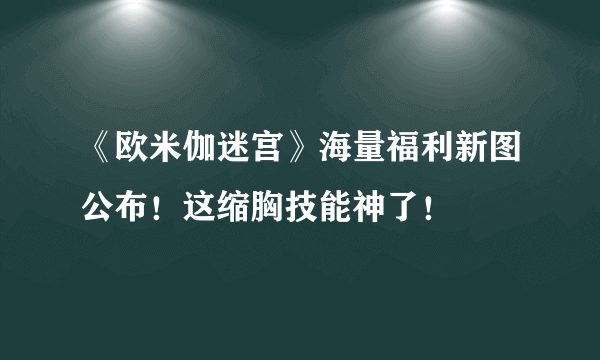 《欧米伽迷宫》海量福利新图公布！这缩胸技能神了！