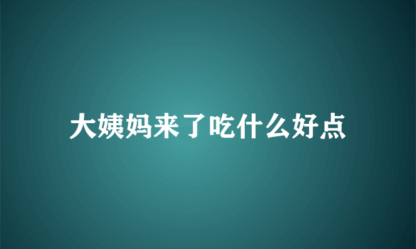 大姨妈来了吃什么好点