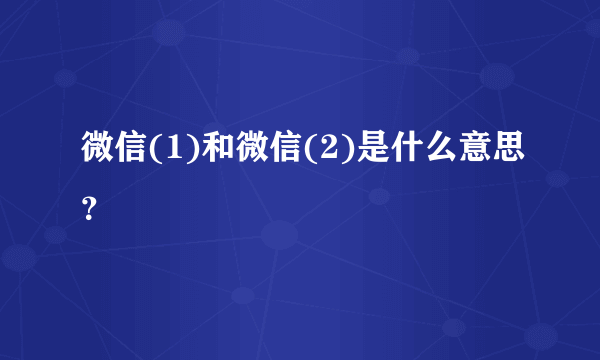 微信(1)和微信(2)是什么意思？