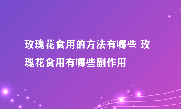 玫瑰花食用的方法有哪些 玫瑰花食用有哪些副作用