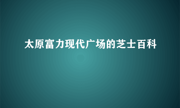 太原富力现代广场的芝士百科