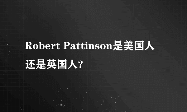 Robert Pattinson是美国人还是英国人?