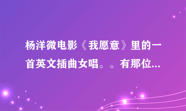 杨洋微电影《我愿意》里的一首英文插曲女唱。。有那位能帮忙告诉我啊。十分感激，。