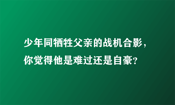 少年同牺牲父亲的战机合影，你觉得他是难过还是自豪？