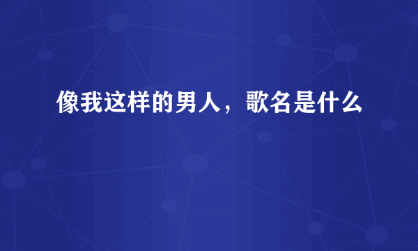 像我这样的男人，歌名是什么