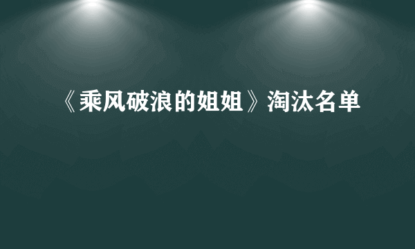 《乘风破浪的姐姐》淘汰名单