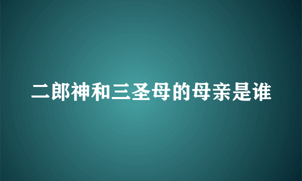 二郎神和三圣母的母亲是谁