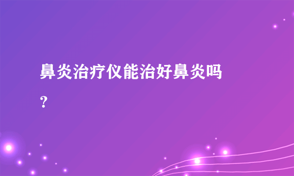 鼻炎治疗仪能治好鼻炎吗  ？