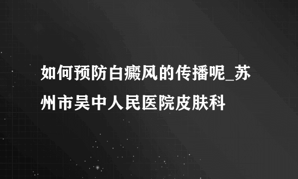 如何预防白癜风的传播呢_苏州市吴中人民医院皮肤科