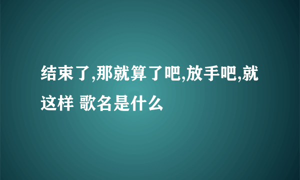 结束了,那就算了吧,放手吧,就这样 歌名是什么