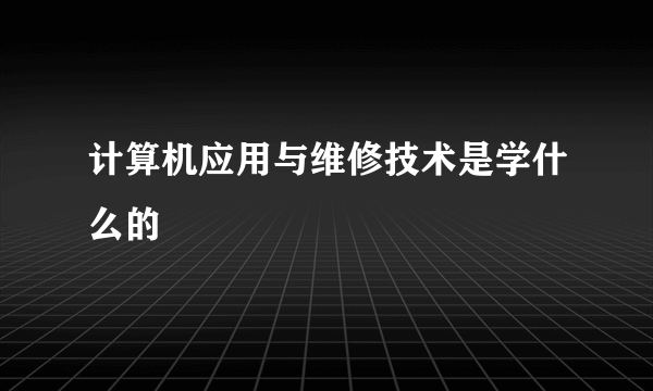 计算机应用与维修技术是学什么的