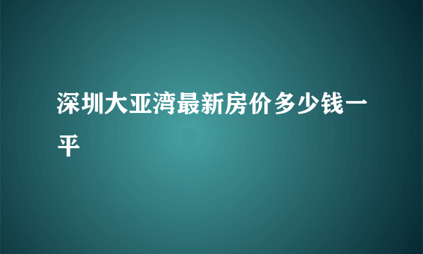 深圳大亚湾最新房价多少钱一平