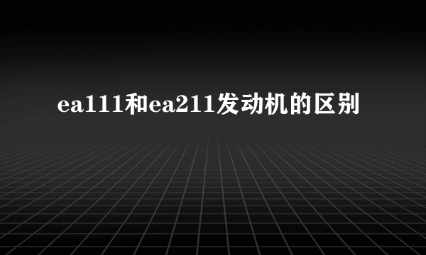 ea111和ea211发动机的区别