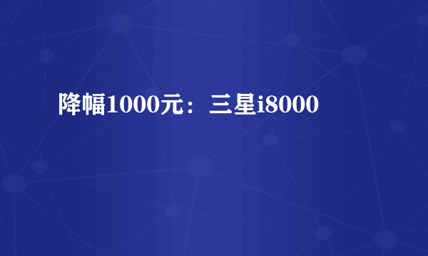 降幅1000元：三星i8000