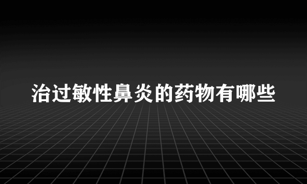 治过敏性鼻炎的药物有哪些