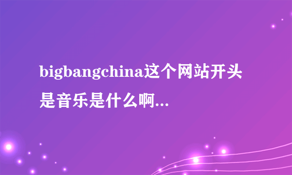 bigbangchina这个网站开头是音乐是什么啊？麻烦哪位好心人告诉我~~拜托了~~