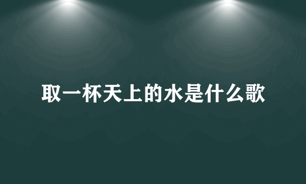 取一杯天上的水是什么歌