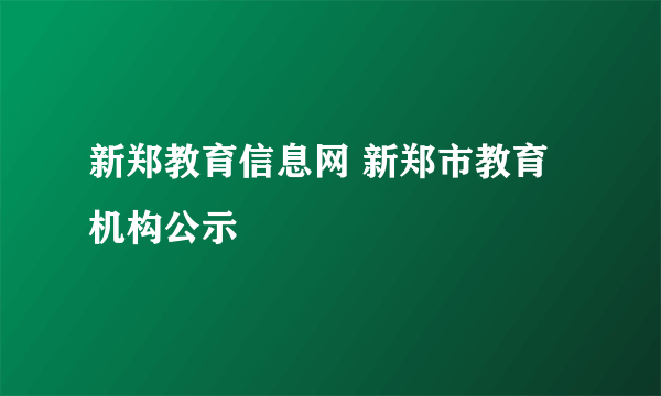 新郑教育信息网 新郑市教育机构公示