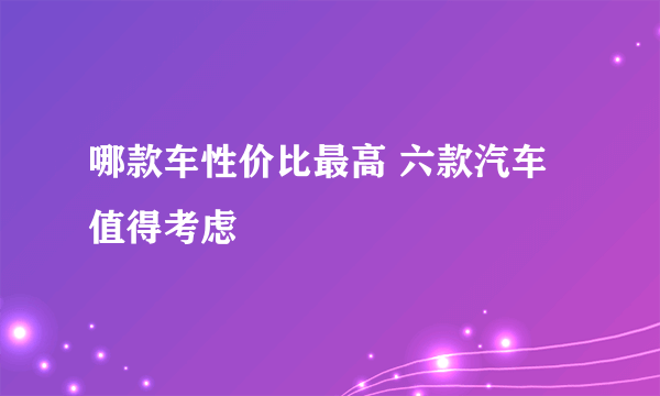 哪款车性价比最高 六款汽车值得考虑