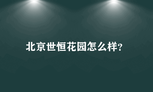 北京世恒花园怎么样？