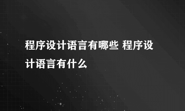 程序设计语言有哪些 程序设计语言有什么