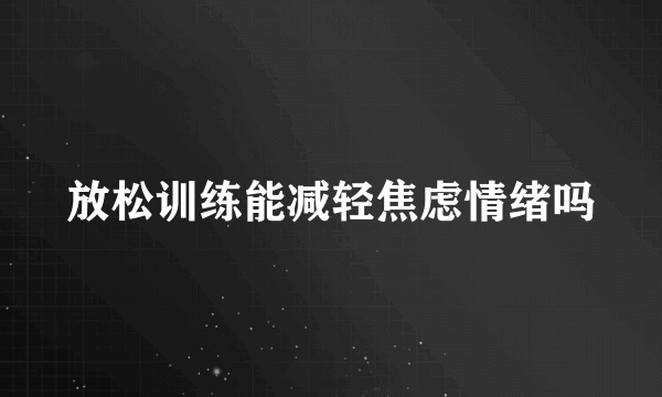 放松训练能减轻焦虑情绪吗