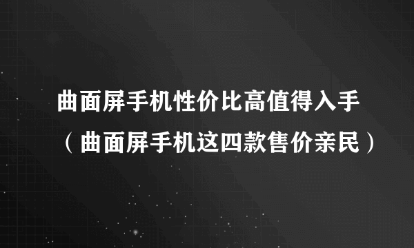 曲面屏手机性价比高值得入手（曲面屏手机这四款售价亲民）