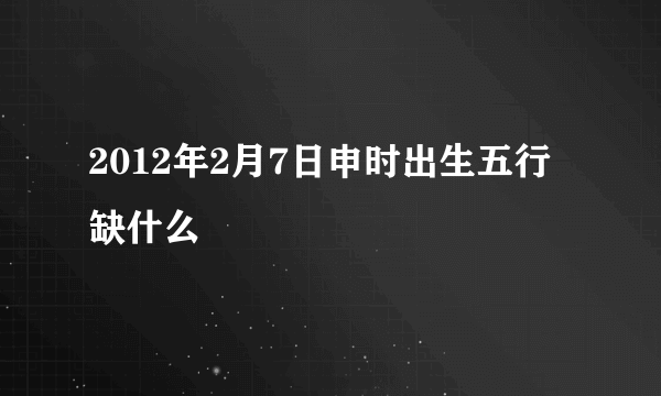 2012年2月7日申时出生五行缺什么