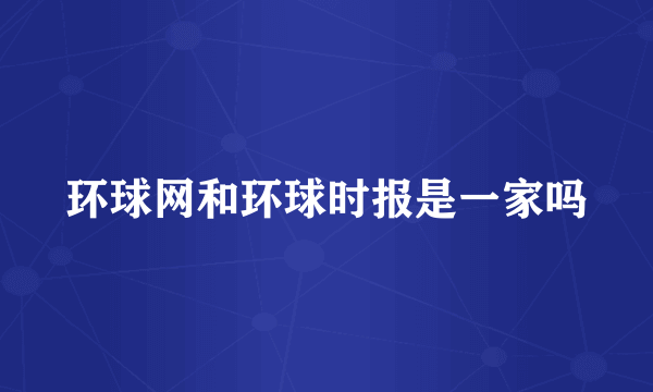 环球网和环球时报是一家吗