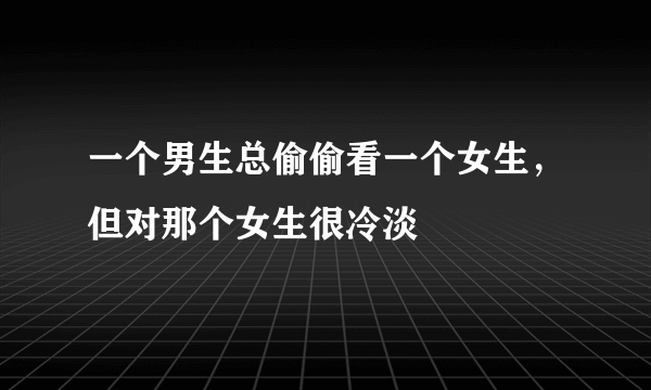 一个男生总偷偷看一个女生，但对那个女生很冷淡