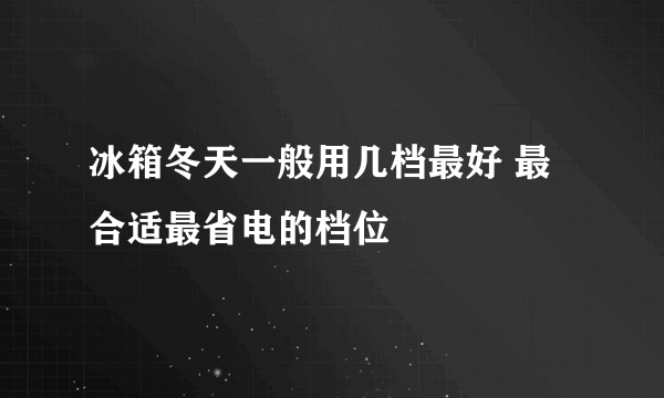 冰箱冬天一般用几档最好 最合适最省电的档位