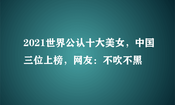 2021世界公认十大美女，中国三位上榜，网友：不吹不黑