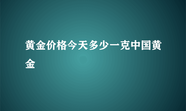 黄金价格今天多少一克中国黄金