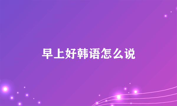 早上好韩语怎么说