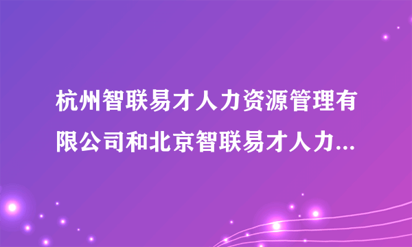 杭州智联易才人力资源管理有限公司和北京智联易才人力资源管理有限公司是什么关系