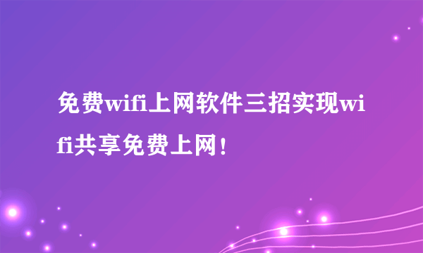 免费wifi上网软件三招实现wifi共享免费上网！