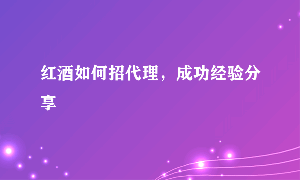 红酒如何招代理，成功经验分享