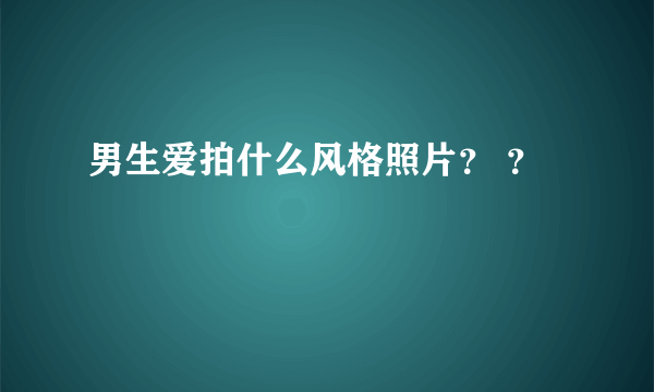 男生爱拍什么风格照片？ ？