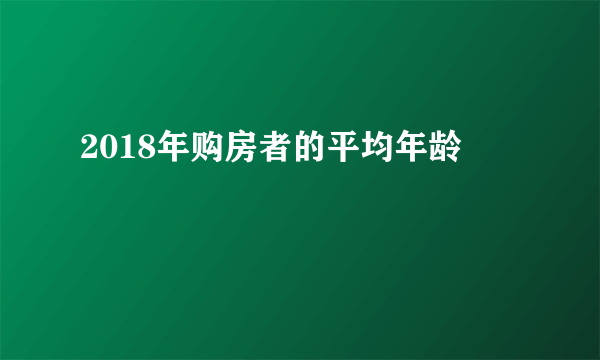 2018年购房者的平均年龄