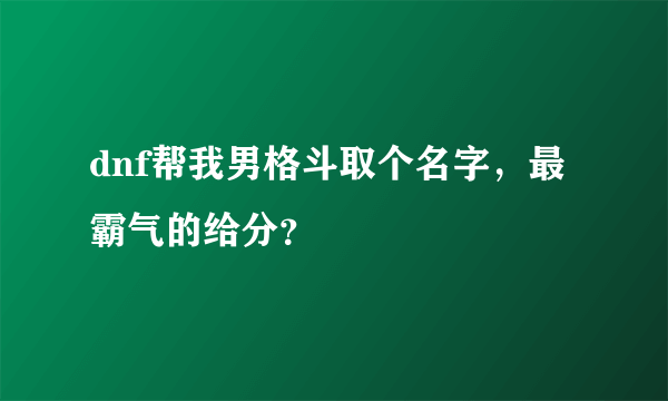 dnf帮我男格斗取个名字，最霸气的给分？