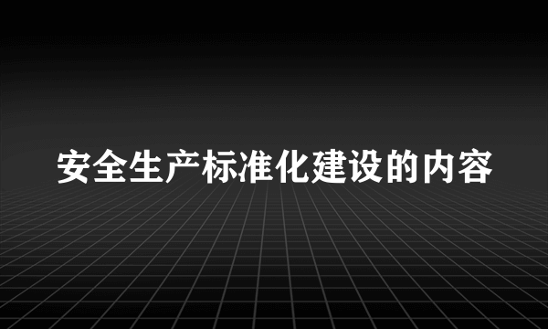 安全生产标准化建设的内容