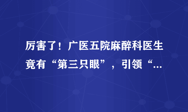 厉害了！广医五院麻醉科医生竟有“第三只眼”，引领“舒适化诊疗”新体验！