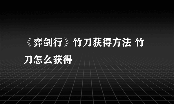 《弈剑行》竹刀获得方法 竹刀怎么获得