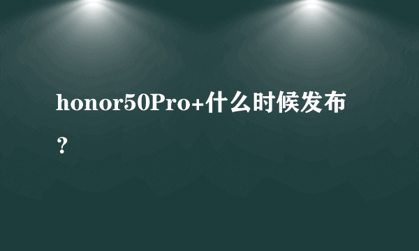 honor50Pro+什么时候发布？