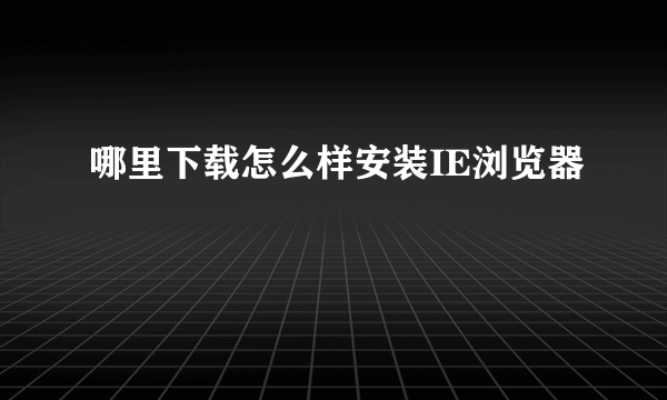 哪里下载怎么样安装IE浏览器